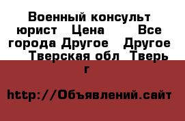 Военный консульт юрист › Цена ­ 1 - Все города Другое » Другое   . Тверская обл.,Тверь г.